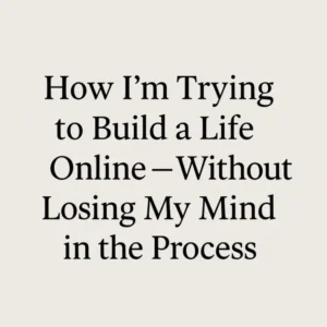 A clean, minimalistic image with the text “How I am Trying to Build a Life Online — Without Losing My Mind in the Process” written in bold serif font on a soft beige background.