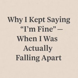 A calm beige background with the words Why I Kept Saying I am Fine — When I Was Actually Falling Apart written in bold black serif font, symbolizing hidden emotional struggles.