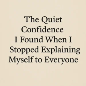 The Quiet Confidence I Found When I Stop Explaining Myself to Everyone